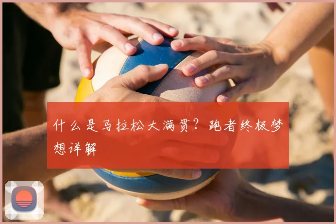 什么是马拉松大满贯？跑者终极梦想详解