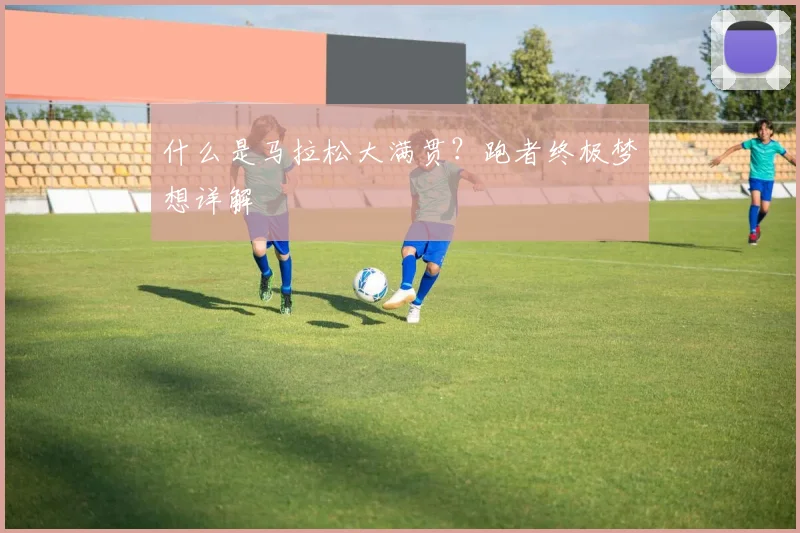 什么是马拉松大满贯?跑者终极梦想详解