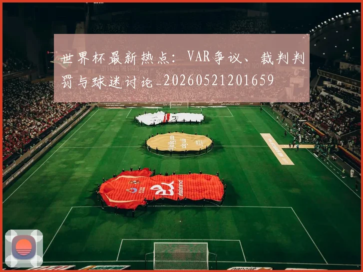世界杯最新热点:VAR争议、裁判判罚与球迷讨论_20260521201659