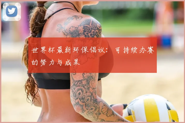 世界杯最新环保倡议:可持续办赛的努力与成果