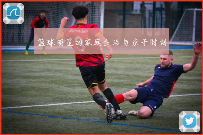 篮球明星的家庭生活与亲子时刻