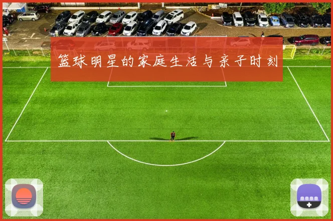 篮球明星的家庭生活与亲子时刻