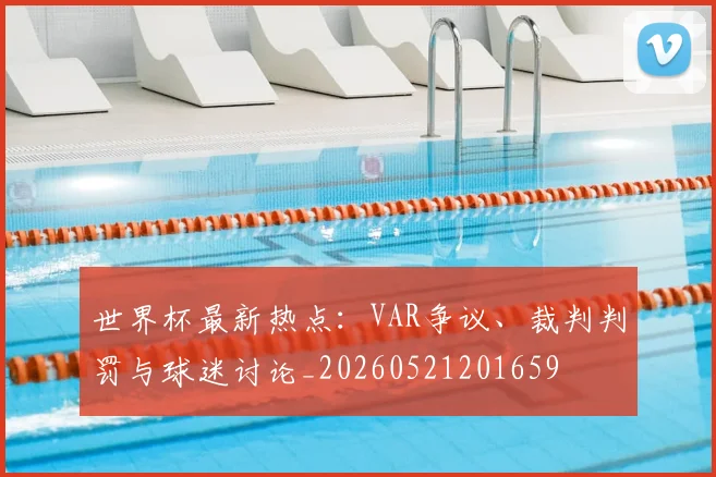 世界杯最新热点:VAR争议、裁判判罚与球迷讨论_20260521201659