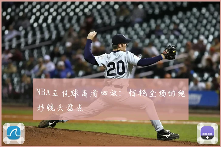 NBA五佳球高清回放：惊艳全场的绝妙镜头盘点