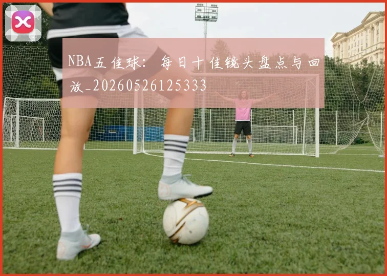 NBA五佳球：每日十佳镜头盘点与回放_20260526125333