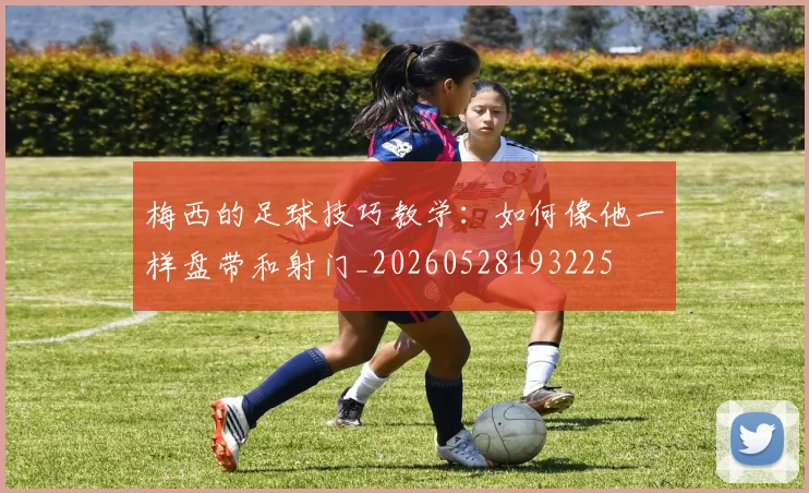 梅西的足球技巧教学：如何像他一样盘带和射门_20260528193225
