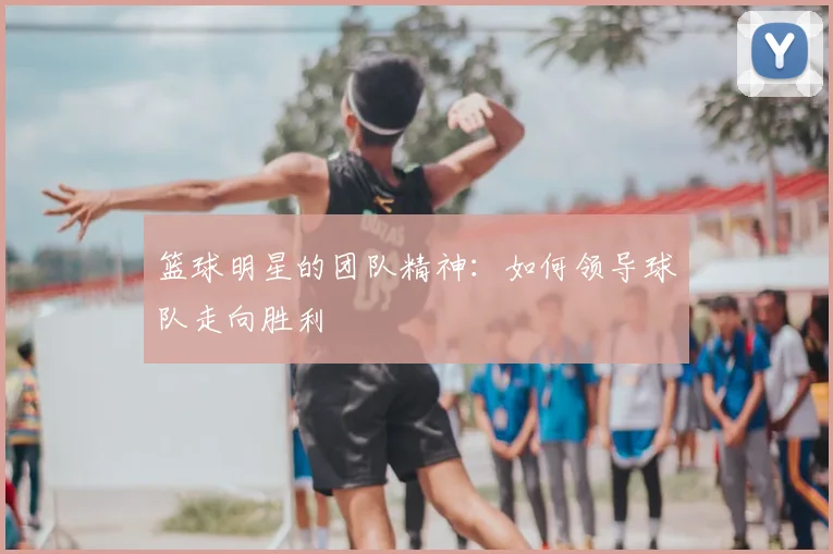 篮球明星的团队精神:如何领导球队走向胜利