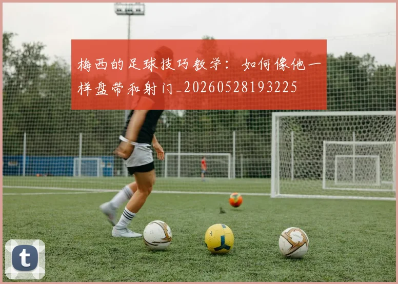 梅西的足球技巧教学：如何像他一样盘带和射门_20260528193225