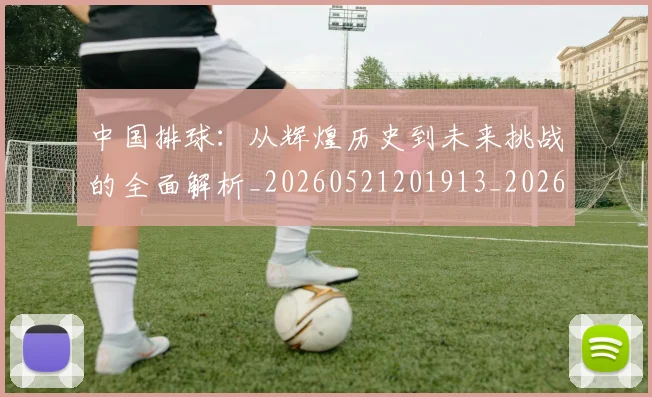 中国排球:从辉煌历史到未来挑战的全面解析_20260521201913_20260608142349