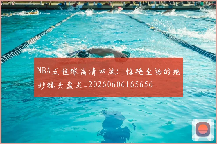 NBA五佳球高清回放:惊艳全场的绝妙镜头盘点_20260606165656