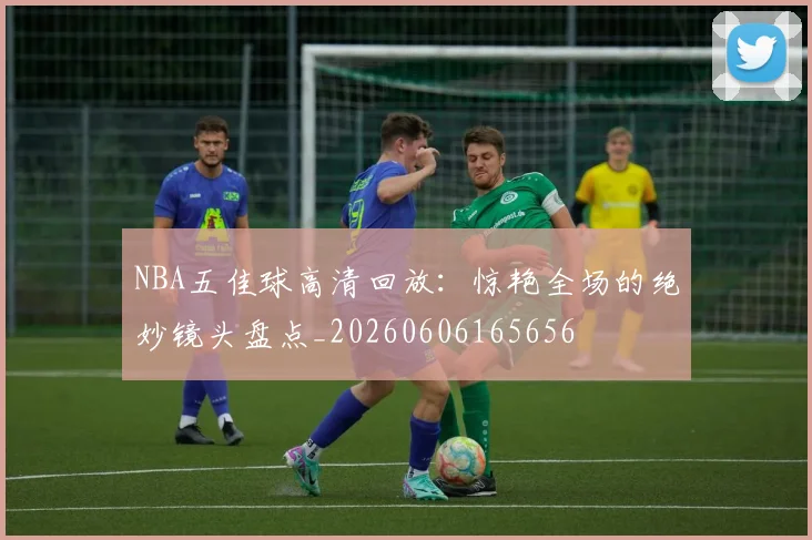 NBA五佳球高清回放:惊艳全场的绝妙镜头盘点_20260606165656